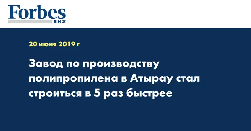 Завод по производству полипропилена в Атырау стал строиться в 5 раз быстрее