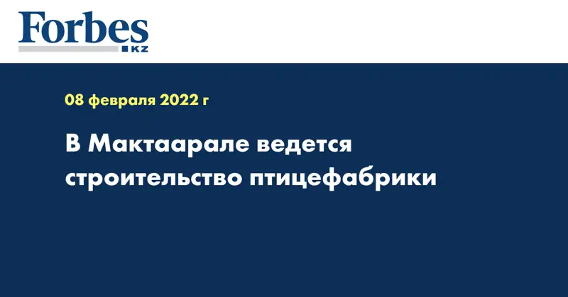В Мактаарале ведется строительство птицефабрики