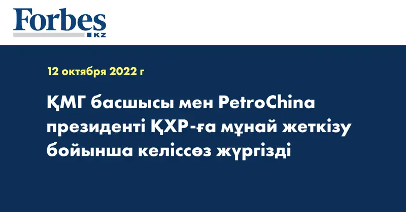 ҚМГ басшысы мен PetroChina президенті ҚХР-ға мұнай жеткізу бойынша келіссөз жүргізді