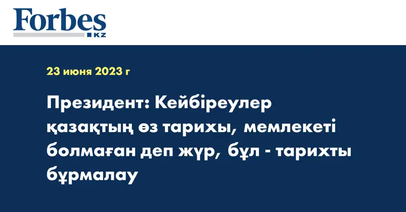 Президент: Кейбіреулер қазақтың өз тарихы, мемлекеті болмаған деп жүр, бұл - тарихты бұрмалау