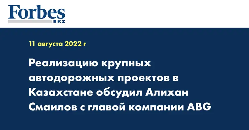 Реализацию крупных автодорожных проектов в Казахстане обсудил Алихан Смаилов с главой компании ABG