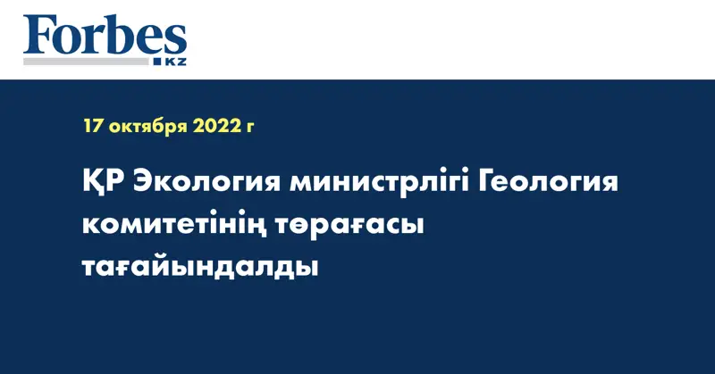 ҚР Экология министрлігі Геология комитетінің төрағасы тағайындалды