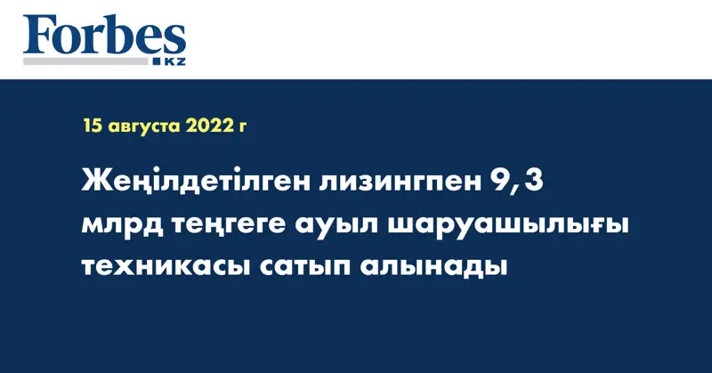 Жеңілдетілген лизингпен 9,3 млрд теңгеге ауыл шаруашылығы техникасы сатып алынады