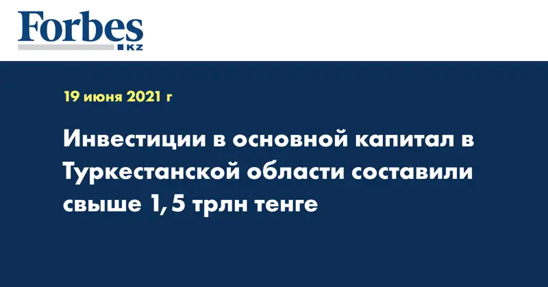 Инвестиции в основной капитал в Туркестанской области составили свыше 1,5 трлн тенге