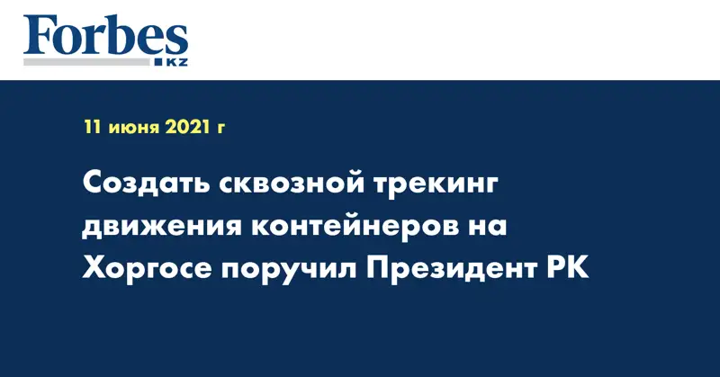 Создать сквозной трекинг движения контейнеров на Хоргосе поручил Президент РК