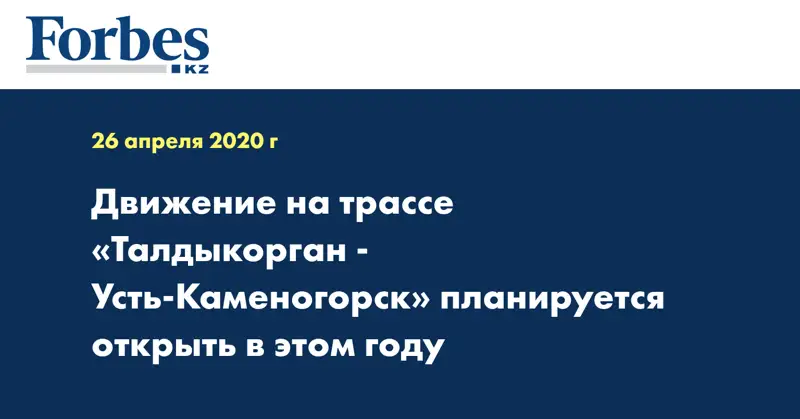 Движение на трассе «Талдыкорган - Усть-Каменогорск» планируется открыть в этом году  