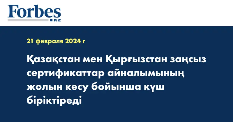 Қазақстан мен Қырғызстан заңсыз сертификаттар айналымының жолын кесу бойынша күш біріктіреді