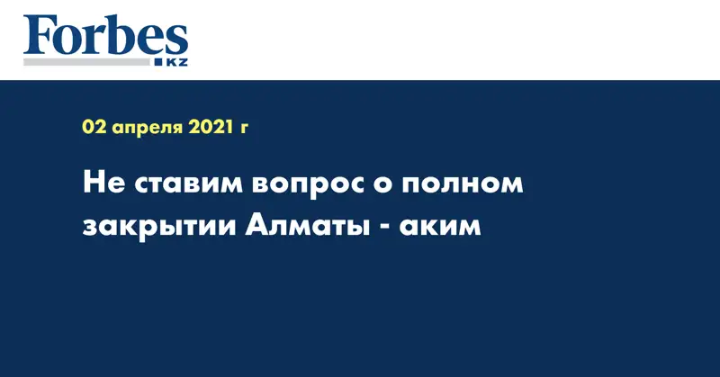 Не ставим вопрос о полном закрытии Алматы - аким