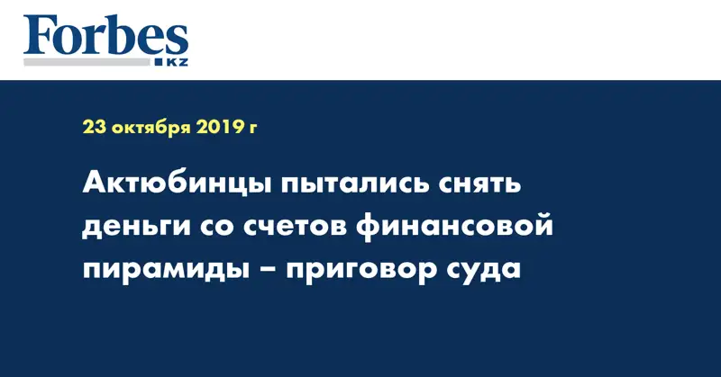Актюбинцы пытались снять деньги со счетов финансовой пирамиды – приговор суда