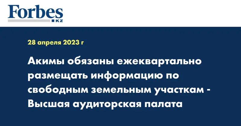Акимы обязаны ежеквартально размещать информацию по свободным земельным участкам - Высшая аудиторская палата
