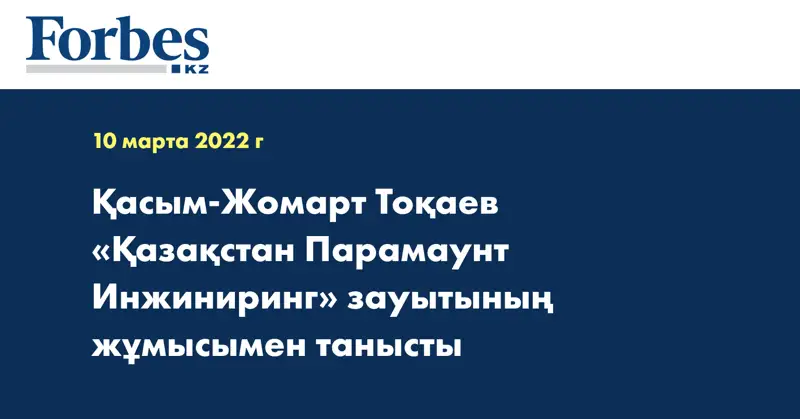 Қасым-Жомарт Тоқаев «Қазақстан Парамаунт Инжиниринг» зауытының жұмысымен танысты