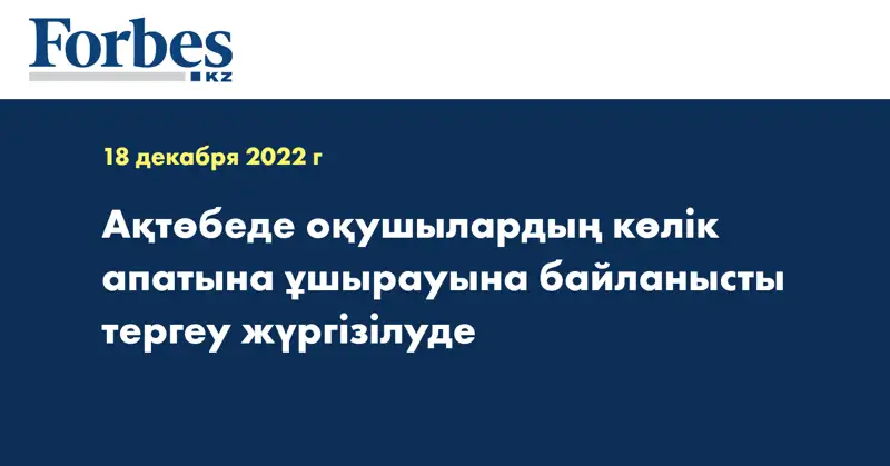 Ақтөбеде оқушылардың көлік апатына ұшырауына байланысты тергеу жүргізілуде