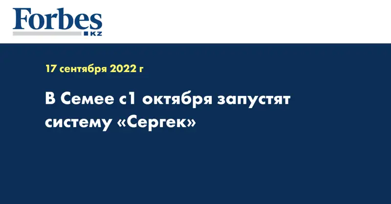  В Семее с1 октября запустят систему «Сергек»