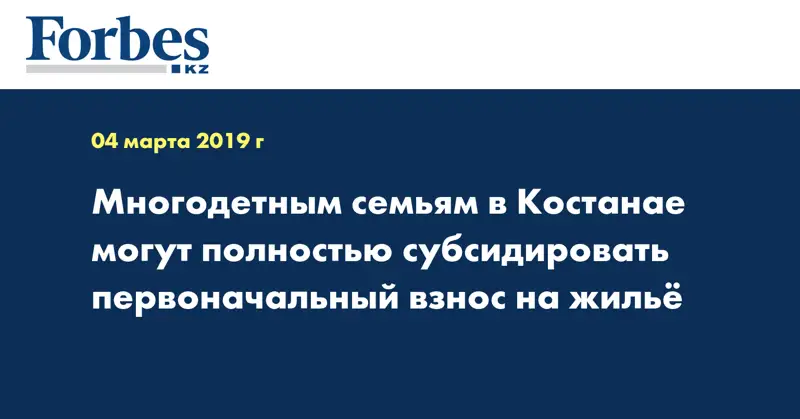 Многодетным семьям в Костанае могут полностью субсидировать первоначальный взнос на жильё