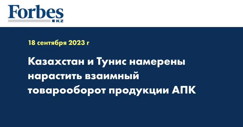 Казахстан и Тунис намерены нарастить взаимный товарооборот продукции АПК