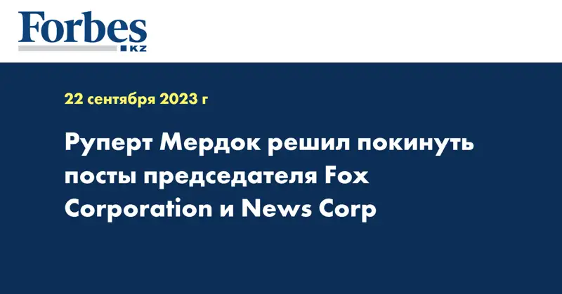 Руперт Мердок решил покинуть посты председателя Fox Corporation и News Corp