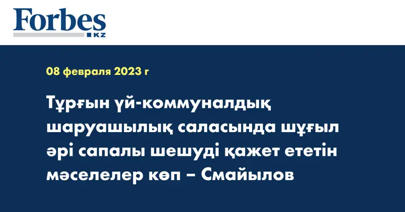 Тұрғын үй-коммуналдық шаруашылық саласында шұғыл әрі сапалы шешуді қажет ететін мәселелер көп – Смайылов