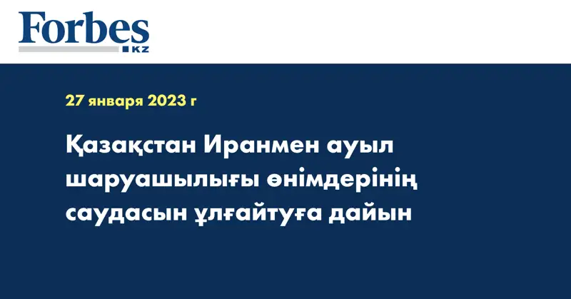 Қазақстан Иранмен ауыл шаруашылығы өнімдерінің саудасын ұлғайтуға дайын