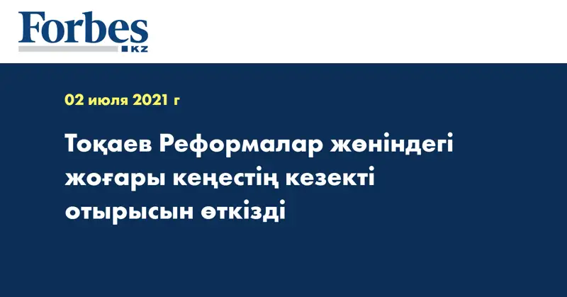 Тоқаев Реформалар жөніндегі жоғары кеңестің кезекті отырысын өткізді