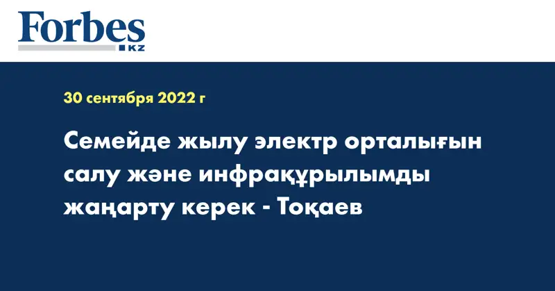 Семейде жылу электр орталығын салу және инфрақұрылымды жаңарту керек - Тоқаев