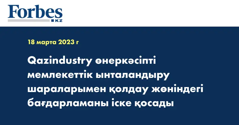 Qazindustry өнеркәсіпті мемлекеттік ынталандыру шараларымен қолдау жөніндегі бағдарламаны іске қосады