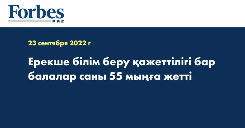 Ерекше білім беру қажеттілігі бар балалар саны 55 мыңға жетті