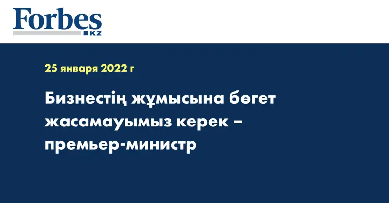Бизнестің жұмысына бөгет жасамауымыз керек – премьер-министр