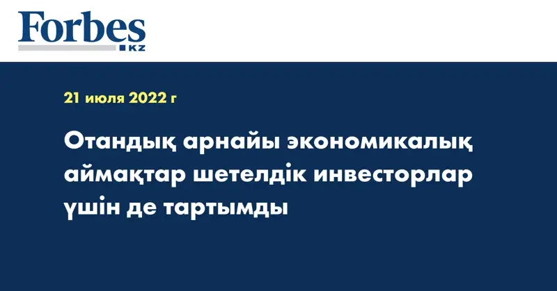 Отандық арнайы экономикалық аймақтар шетелдік инвесторлар үшін де тартымды