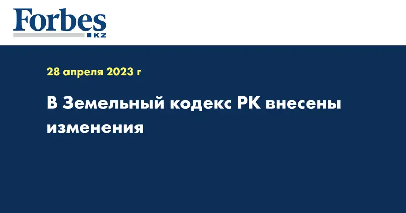 В Земельный кодекс РК внесены изменения