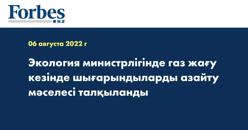 Экология министрлігінде газ жағу кезінде шығарындыларды азайту мәселесі талқыланды