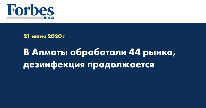 В Алматы обработали 44 рынка, дезинфекция продолжается
