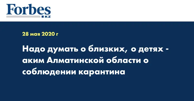 Надо думать о близких, о детях - аким Алматинской области о соблюдении карантина