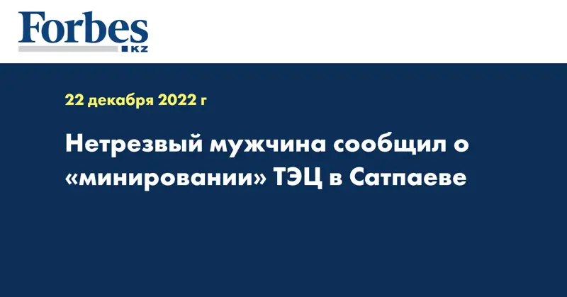 Нетрезвый мужчина сообщил о «минировании» ТЭЦ в Сатпаеве