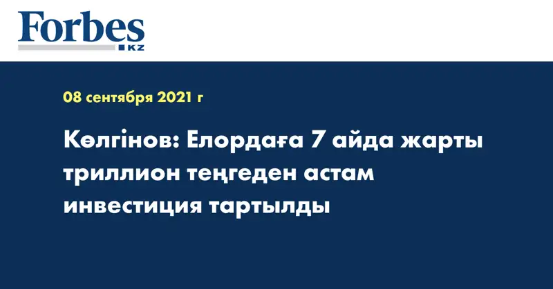 Көлгінов: Елордаға 7 айда жарты триллион теңгеден астам инвестиция тартылды