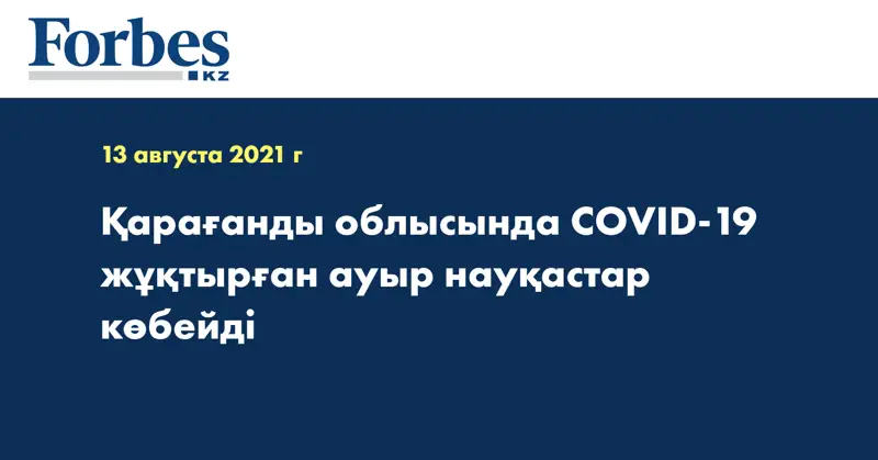 Қарағанды облысында COVID-19 жұқтырған ауыр науқастар көбейді