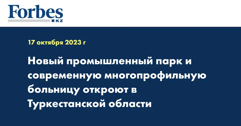 Новый промышленный парк и современную многопрофильную больницу откроют в Туркестанской области