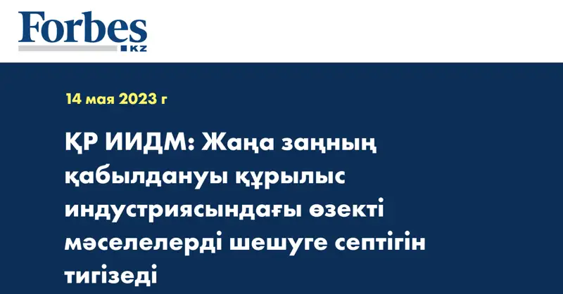 ҚР ИИДМ: Жаңа заңның қабылдануы құрылыс индустриясындағы өзекті мәселелерді шешуге септігін тигізеді