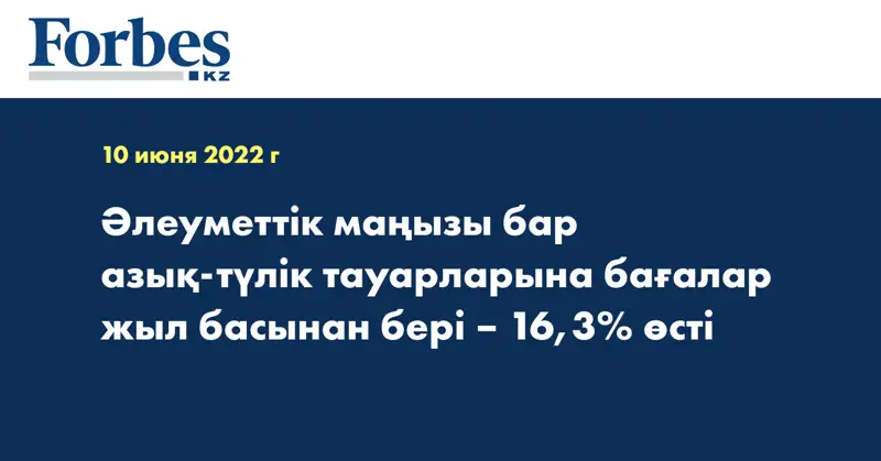Әлеуметтік маңызы бар азық-түлік тауарларына бағалар жыл басынан бері – 16,3% өсті