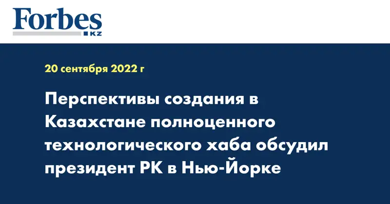Перспективы создания в Казахстане полноценного технологического хаба обсудил президент РК в Нью-Йорке