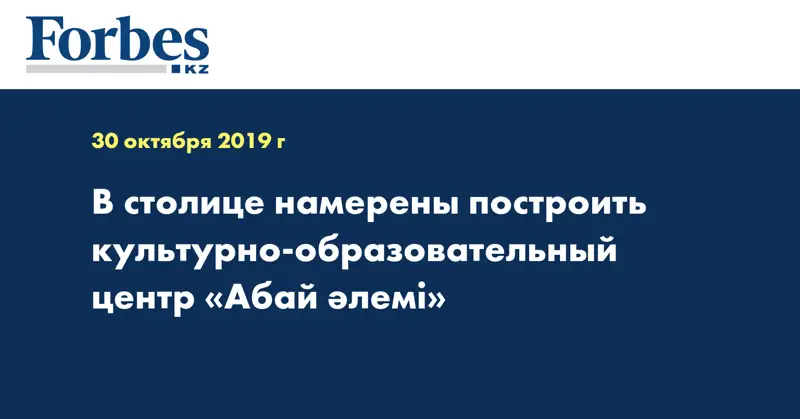 В столице намерены построить культурно-образовательный  центр «Абай әлемі»