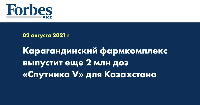  Карагандинский фармкомплекс выпустит еще 2 млн доз «Спутника V» для Казахстана