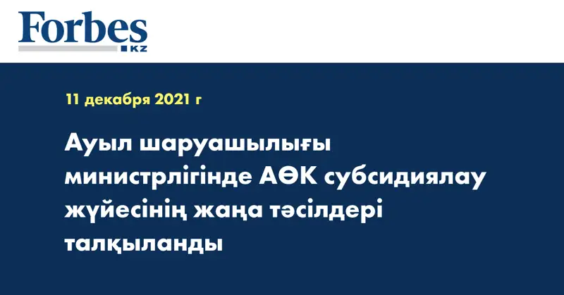 Ауыл шаруашылығы министрлігінде АӨК субсидиялау жүйесінің жаңа тәсілдері талқыланды