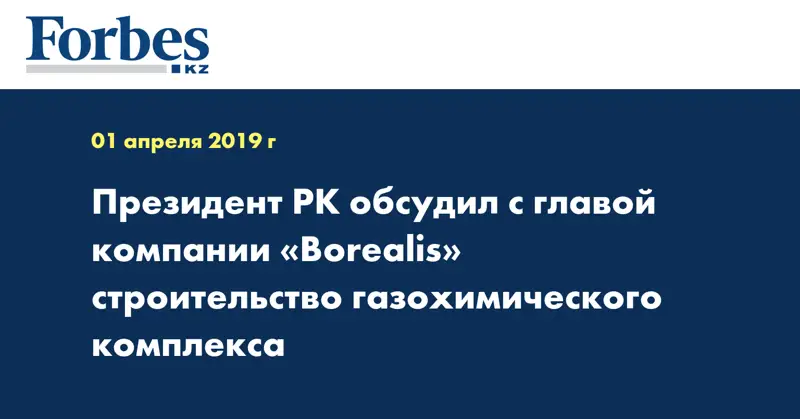 Президент РК обсудил с главой компании «Borealis» строительство газохимического комплекса