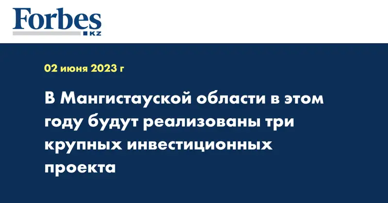 В Мангистауской области в этом году будут реализованы три крупных инвестиционных проекта