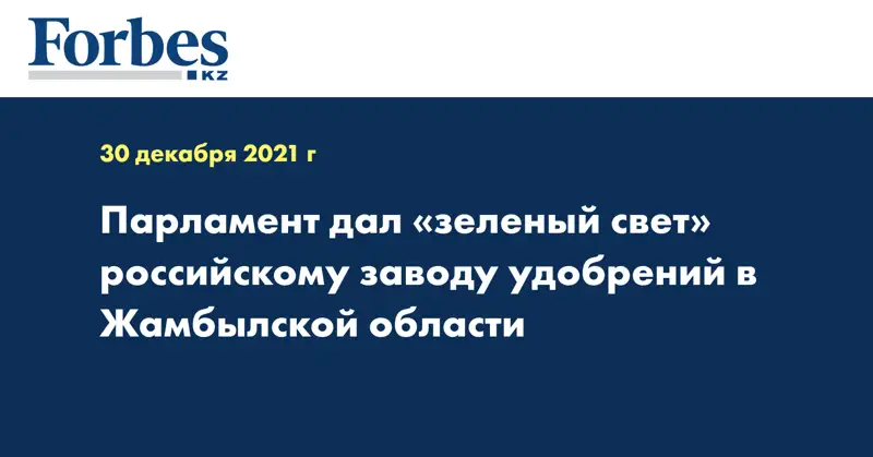 Парламент дал «зеленый свет» российскому заводу удобрений в Жамбылской области 