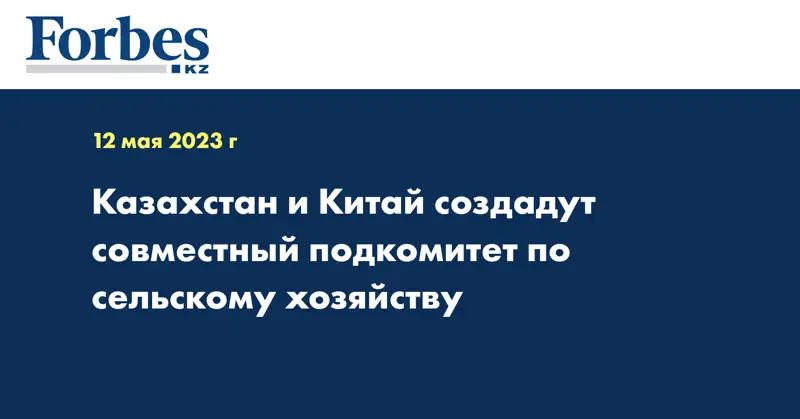 Казахстан и Китай создадут совместный подкомитет по сельскому хозяйству