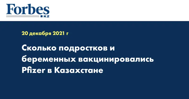  Сколько подростков и беременных вакцинировались Pfizer в Казахстане