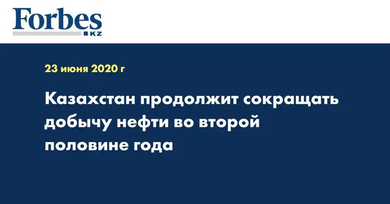 Казахстан продолжит сокращать добычу нефти во второй половине года