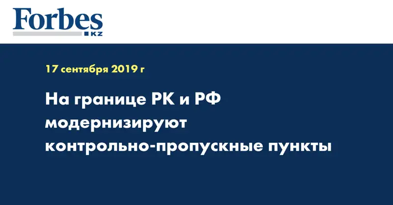 На границе РК и РФ модернизируют контрольно-пропускные пункты