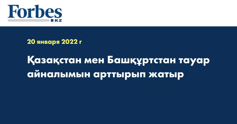 Қазақстан мен Башқұртстан тауар айналымын арттырып жатыр